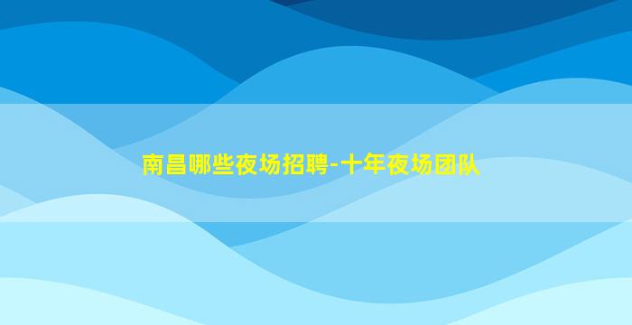 南昌哪些夜场招聘-十年夜场团队