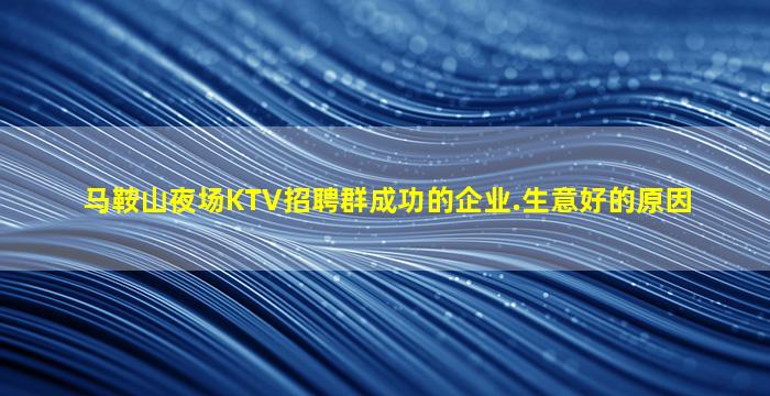 马鞍山夜场KTV招聘群成功的企业.生意好的原因